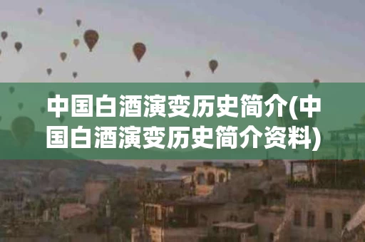 中国白酒演变历史简介(中国白酒演变历史简介资料)