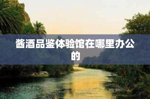 酱酒品鉴体验馆在哪里办公的