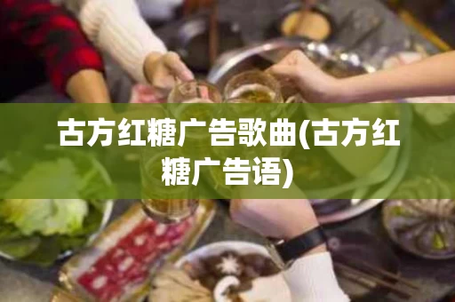 古方红糖广告歌曲(古方红糖广告语)