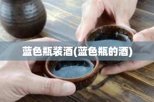 蓝色瓶装酒(蓝色瓶的酒)