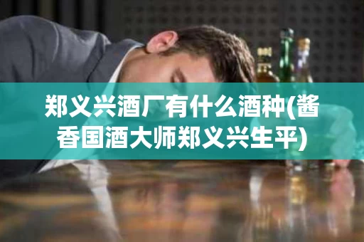 郑义兴酒厂有什么酒种(酱香国酒大师郑义兴生平)