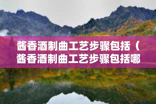 酱香酒制曲工艺步骤包括（酱香酒制曲工艺步骤包括哪些）