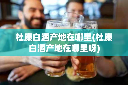 杜康白酒产地在哪里(杜康白酒产地在哪里呀)