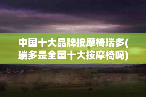 中国十大品牌按摩椅瑞多(瑞多是全国十大按摩椅吗)