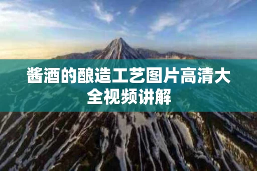 酱酒的酿造工艺图片高清大全视频讲解