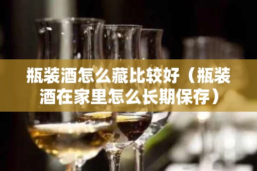 瓶装酒怎么藏比较好（瓶装酒在家里怎么长期保存）