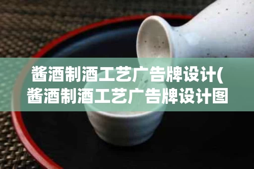 酱酒制酒工艺广告牌设计(酱酒制酒工艺广告牌设计图片)