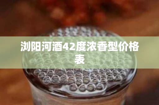 浏阳河酒42度浓香型价格表