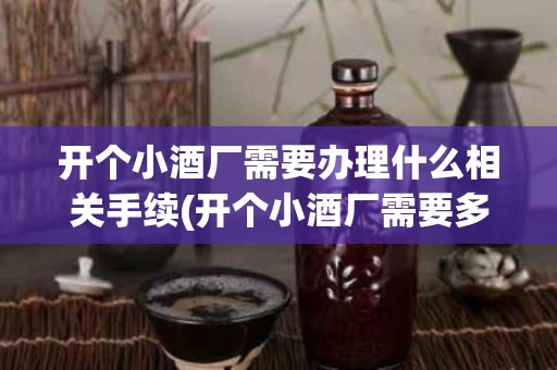 开个小酒厂需要办理什么相关手续(开个小酒厂需要多少钱)
