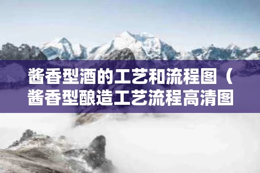 酱香型酒的工艺和流程图（酱香型酿造工艺流程高清图）