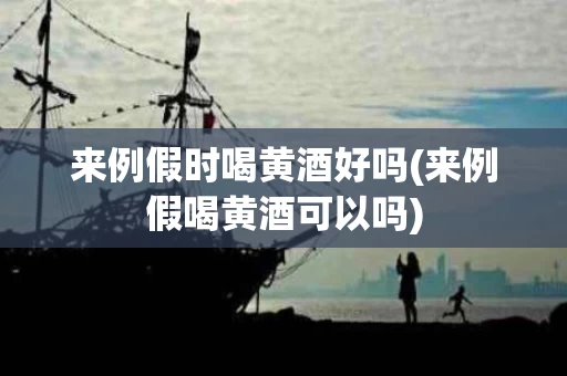 来例假时喝黄酒好吗(来例假喝黄酒可以吗)