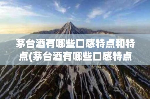 茅台酒有哪些口感特点和特点(茅台酒有哪些口感特点和特点呢)