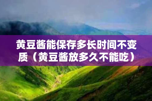 黄豆酱能保存多长时间不变质（黄豆酱放多久不能吃）