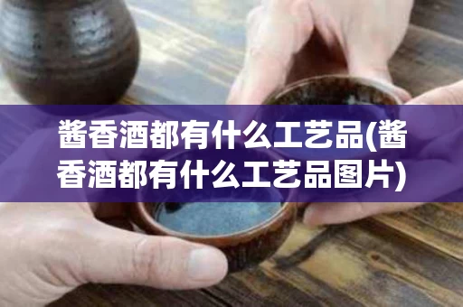 酱香酒都有什么工艺品(酱香酒都有什么工艺品图片)