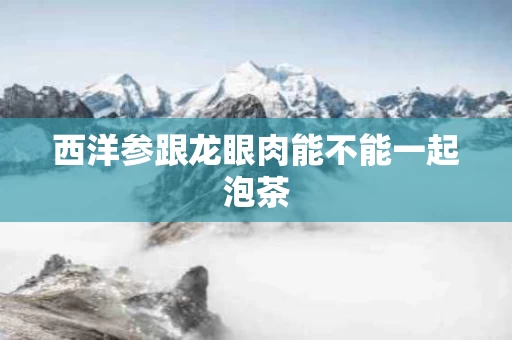 西洋参跟龙眼肉能不能一起泡茶