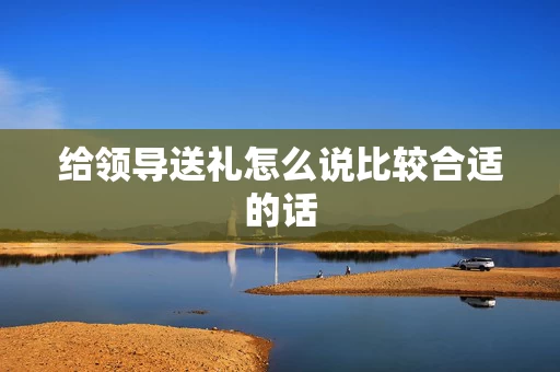 给领导送礼怎么说比较合适的话