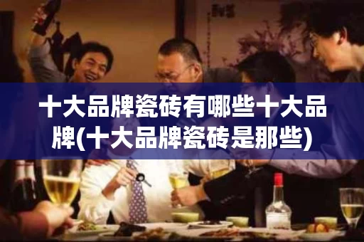 十大品牌瓷砖有哪些十大品牌(十大品牌瓷砖是那些)