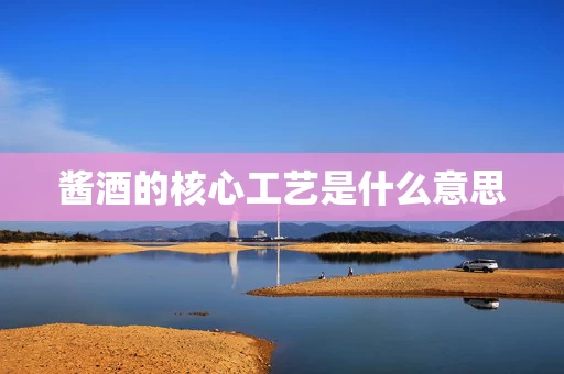 酱酒的核心工艺是什么意思