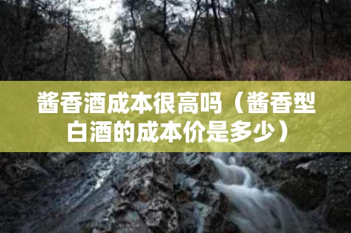 酱香酒成本很高吗（酱香型白酒的成本价是多少）