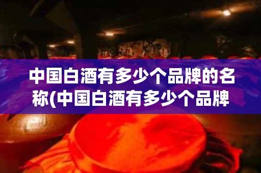 中国白酒有多少个品牌的名称(中国白酒有多少个品牌的名称和图片)