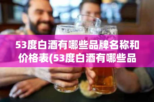 53度白酒有哪些品牌名称和价格表(53度白酒有哪些品牌名称和价格表图片)