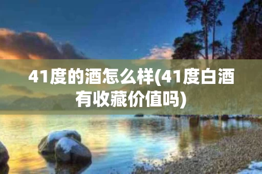 41度的酒怎么样(41度白酒有收藏价值吗)