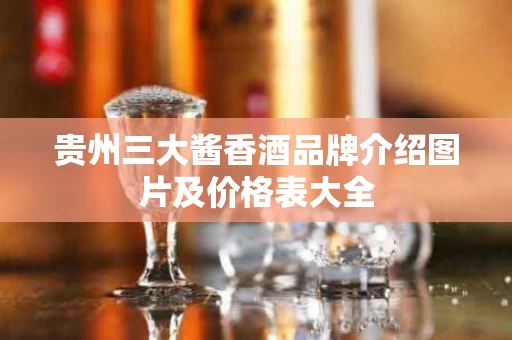 贵州三大酱香酒品牌介绍图片及价格表大全