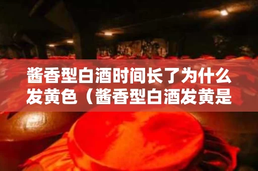 酱香型白酒时间长了为什么发黄色（酱香型白酒发黄是怎么回事）