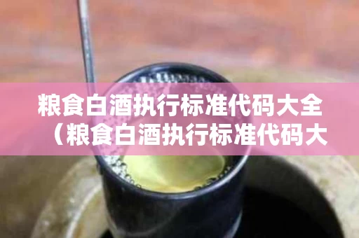 粮食白酒执行标准代码大全（粮食白酒执行标准代码大全最新）