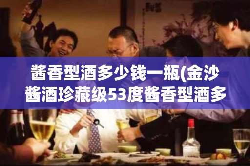 酱香型酒多少钱一瓶(金沙酱酒珍藏级53度酱香型酒多少钱一瓶)