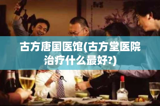 古方唐国医馆(古方堂医院治疗什么最好?)