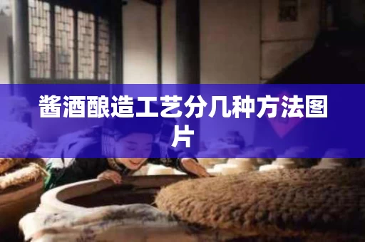 酱酒酿造工艺分几种方法图片