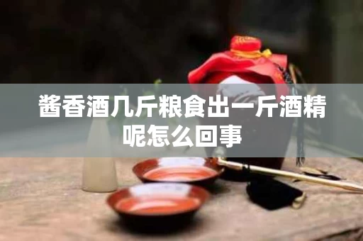 酱香酒几斤粮食出一斤酒精呢怎么回事