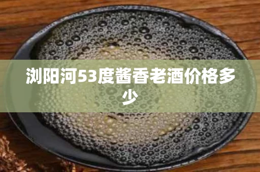 浏阳河53度酱香老酒价格多少