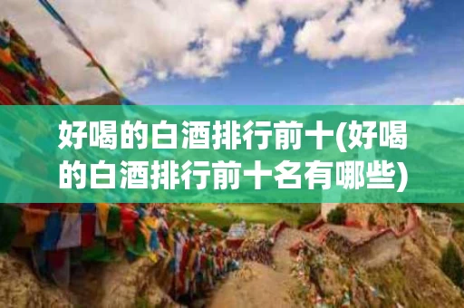 好喝的白酒排行前十(好喝的白酒排行前十名有哪些)