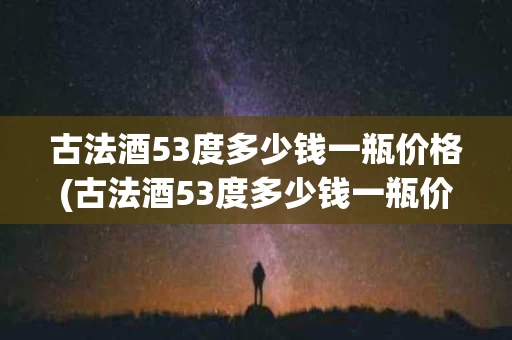 古法酒53度多少钱一瓶价格(古法酒53度多少钱一瓶价格及图片)