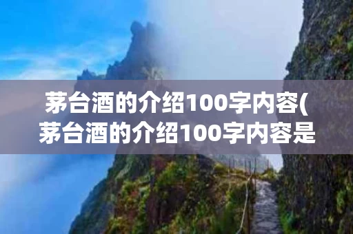 茅台酒的介绍100字内容(茅台酒的介绍100字内容是什么)