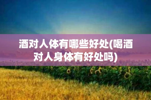 酒对人体有哪些好处(喝酒对人身体有好处吗)
