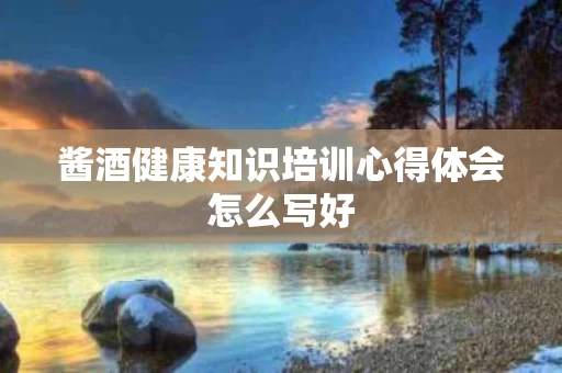 酱酒健康知识培训心得体会怎么写好