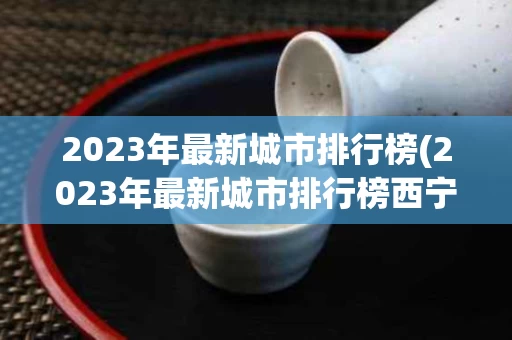 2023年最新城市排行榜(2023年最新城市排行榜西宁)