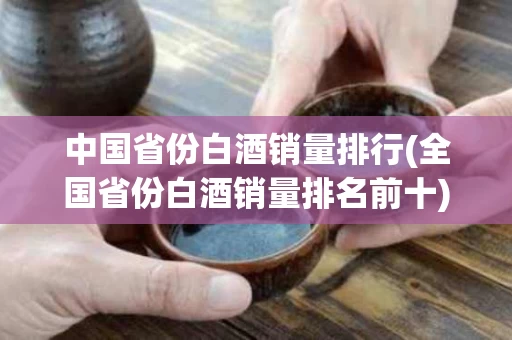 中国省份白酒销量排行(全国省份白酒销量排名前十) 中国省份白酒销量排行(全国省份白酒销量排名前十)