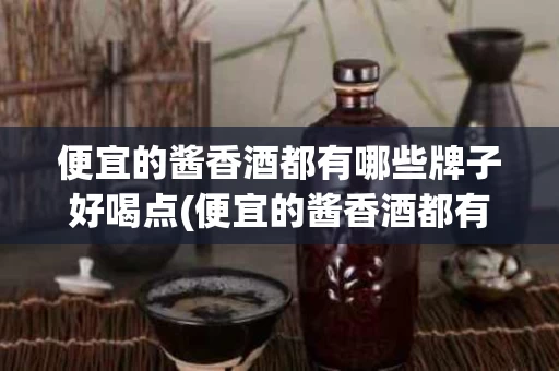 便宜的酱香酒都有哪些牌子好喝点(便宜的酱香酒都有哪些牌子好喝点呢)