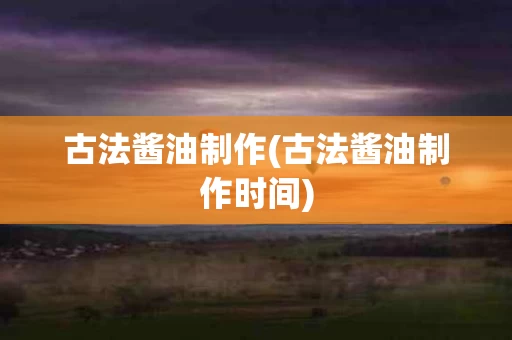 古法酱油制作(古法酱油制作时间)