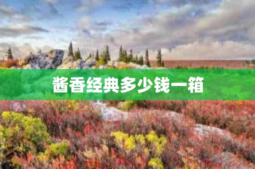 酱香经典多少钱一箱