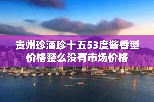 贵州珍酒珍十五53度酱香型价格整么没有市场价格