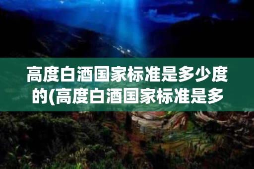 高度白酒国家标准是多少度的(高度白酒国家标准是多少度的呢)