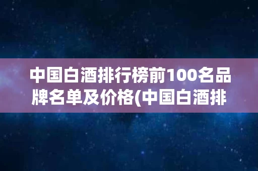 中国白酒排行榜前100名品牌名单及价格(中国白酒排行榜前100名品牌名单及价格表)