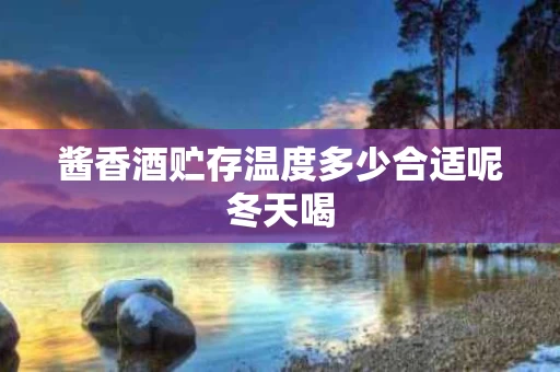 酱香酒贮存温度多少合适呢冬天喝