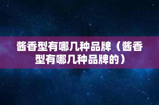 酱香型有哪几种品牌（酱香型有哪几种品牌的）