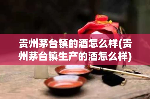 贵州茅台镇的酒怎么样(贵州茅台镇生产的酒怎么样)